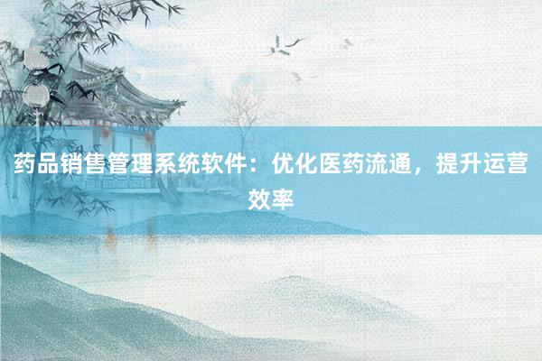 药品销售管理系统软件：优化医药流通，提升运营效率